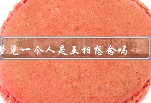 梦见一个人是互相想念吗，本质／解读／互相想念表现