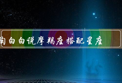 陶白白说摩羯座最佳搭配星座，默契程度高／彼此欣赏／共同成长