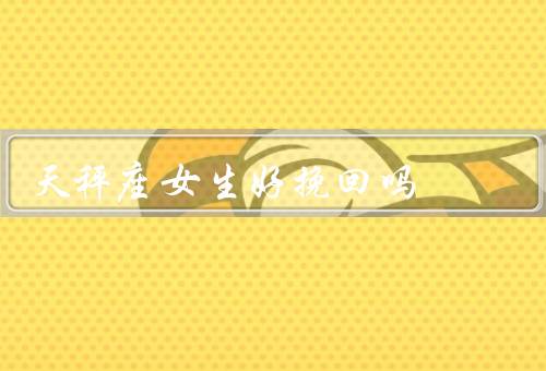 天秤座女生好挽回吗（坦诚相待、展现自己的改变、给予她空间）