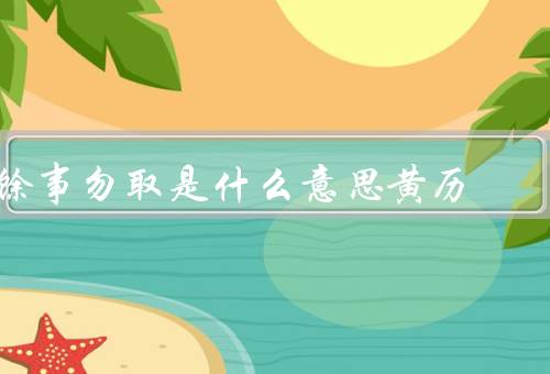 馀事勿取是什么意思黄历（黄历的作用／意义）