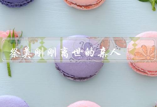 祭奠刚刚离世的亲人（意义／怎样进行／带给我们的意义）