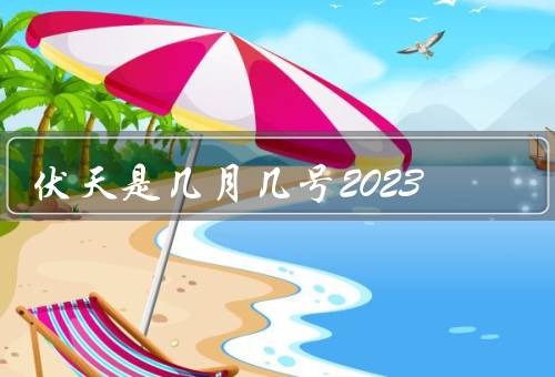 伏天是几月几号2023，定义／特点／习俗