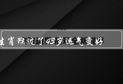 生肖猴过了43岁运气变好，人生经验的积累、事业的发展