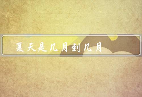 夏天是几月到几月，特点、活动、装扮