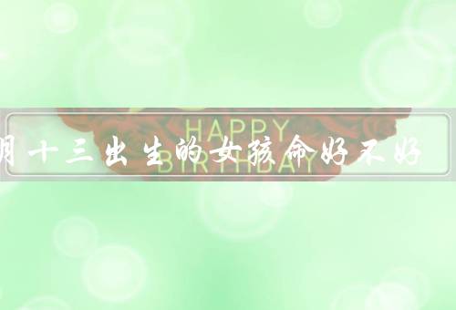 三月十三出生的女孩命好不好（性格特点、学业成绩、事业发展）