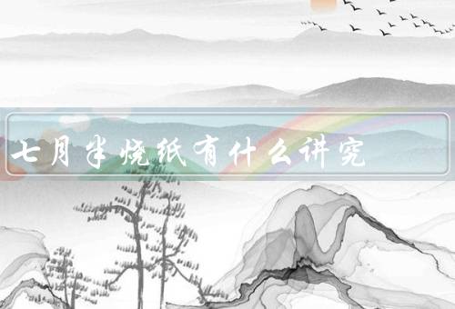 七月半烧纸有什么讲究（起源和意义／常见习俗／禁忌和注意事项）