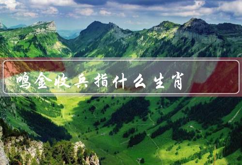 鸣金收兵指什么生肖（鸣金收兵与猴子的传说、猴子生肖的特点）