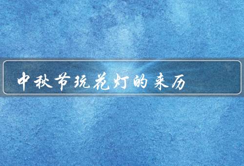 中秋节玩花灯的来历，月亮宫、赏月、传承与创新