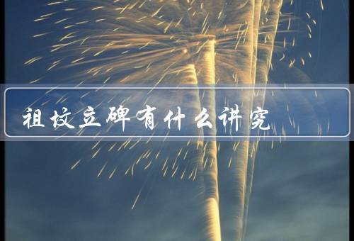 祖坟立碑有什么讲究，选址／碑材／碑文