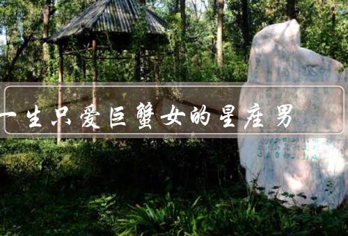 一生只爱巨蟹女的星座男，温柔体贴／善解人意／专一和忠诚