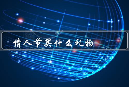 情人节买什么礼物，鲜花、个性定制礼物、约会