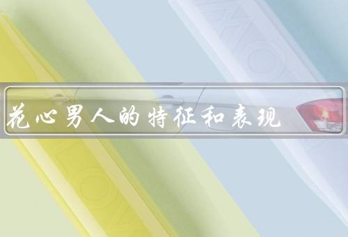 花心男人的特征和表现，自私自利／善于言辞／无法忠诚