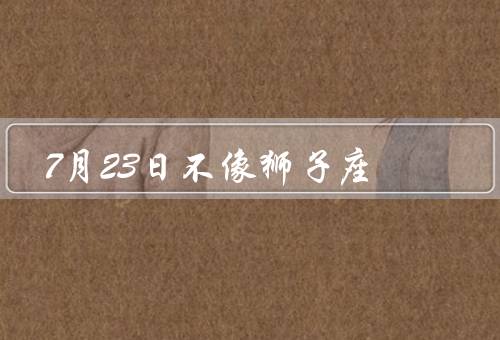 7月23日不像狮子座，个性独立／内敛稳重／理性冷静