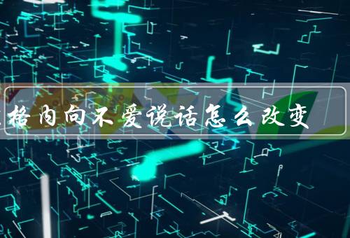 性格内向不爱说话怎么改变，自我观察／主动参与／培养兴趣爱好