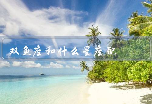 双鱼座和什么星座配，巨蟹座、天蝎座、无适合的星座