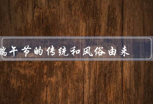 端午节的传统和风俗由来（屈原的故事／赛龙舟／悬挂艾草和佩戴香囊）