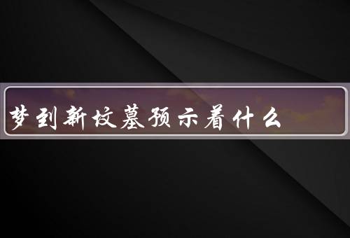 梦到新坟墓预示着什么（新坟墓／自己埋葬新坟墓）