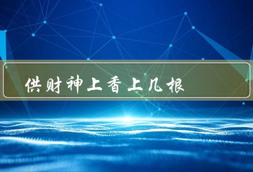 供财神上香上几根（数量、时间、仪式）