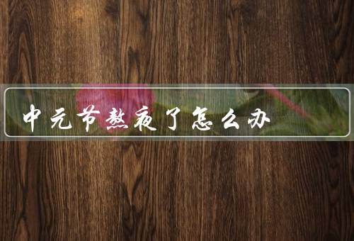 中元节熬夜了怎么办，保持充足的睡眠／合理饮食／适度运动