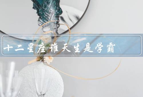 十二星座谁天生是学霸（白羊座、金牛座、双子座）