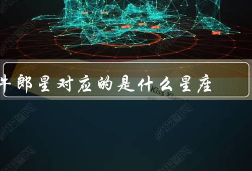 牛郎星对应的是什么星座（传说／对应的星座／和织女星的象征意义）