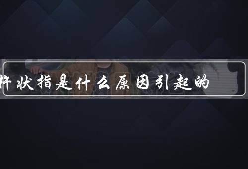 杵状指是什么原因引起的，遗传因素／先天性心脏病／肺疾病和肝病