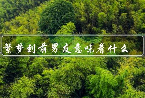 频繁梦到前男友意味着什么，潜意识的纠结、回忆与思考、情感的转移