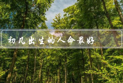 初几出生的人命最好（身体健康／事业发展／人际关系）