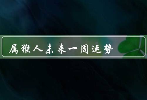 属猴人未来一周运势（工作运势／财运／感情运势）