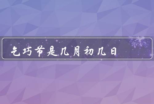 乞巧节是几月初几日，起源／民俗活动／寓意与传承