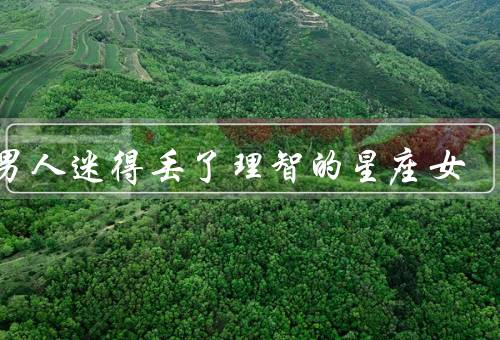 把男人迷得丢了理智的星座女（双鱼座、天蝎座、巨蟹座）