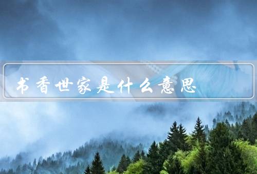 书香世家是什么意思，培养阅读习惯、增强思维能力、传承文化传统