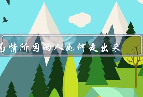 为情所困的人如何走出来（认清情感困境、寻求支持和倾诉）
