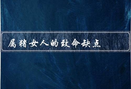 属猪女人的致命缺点（情绪波动大／缺乏自信心／过于依赖他人）