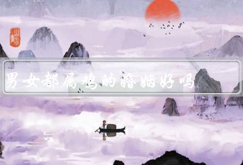 男女都属鸡的婚姻好吗，一样的性格特点、相互理解和包容、共同成长