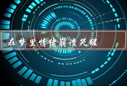 在梦里情绪崩溃哭醒（情绪崩溃的梦境／内心的情感压力）