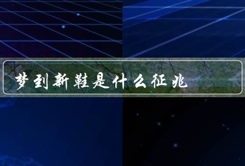 梦到新鞋是什么征兆（代表新的起点／意味着积极心态）
