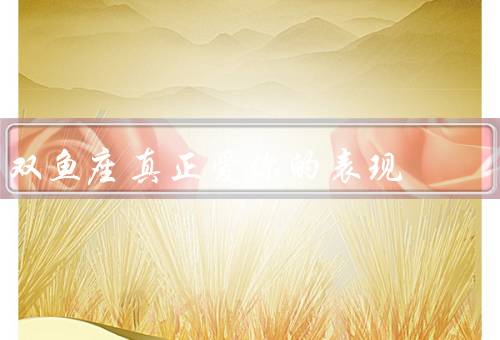 双鱼座真正爱你的表现（细心体贴、情感表达、无私付出）