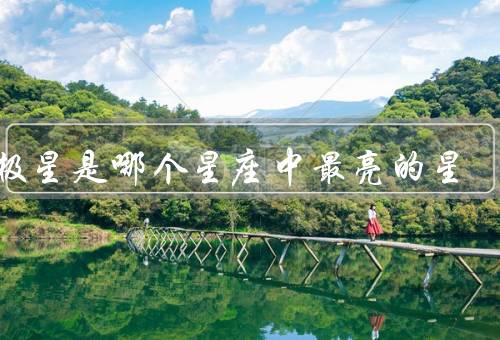 北极星是哪个星座中最亮的星（特点／在星座中位置／重要性）