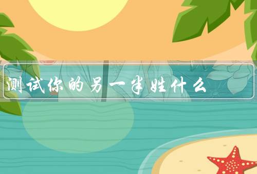 测试你的另一半姓什么，相关测试、亲友调查测试、起源测试