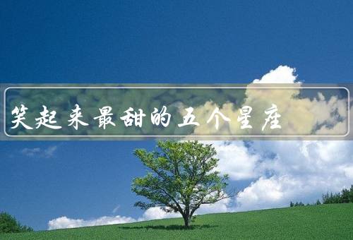 笑起来最甜的五个星座，巨蟹座／天秤座／射手座