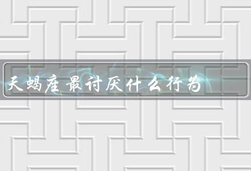 天蝎座最讨厌什么行为（虚假的承诺／背叛和欺骗／不尊重个人空间）