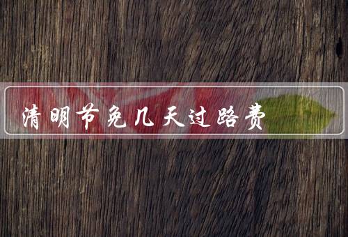 清明节免几天过路费（节日背景／政策内容／社会效应）