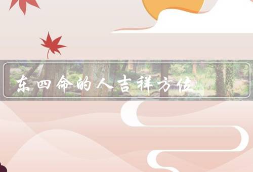 东四命的人吉祥方位，东南、南方、东方