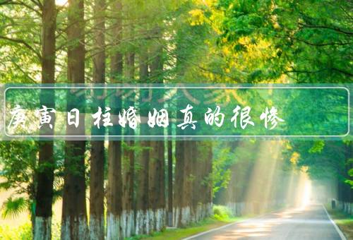 庚寅日柱婚姻真的很惨（命运多舛／经济压力重／缺乏安全感）