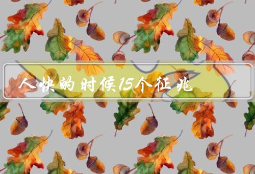 人快死的时候15个征兆（憔悴瘦弱／呼吸困难／心脏衰竭）