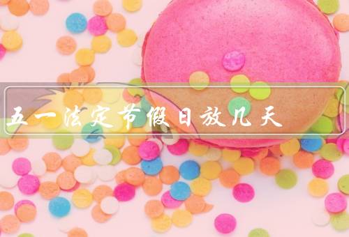 五一法定节假日放几天，放假规定、延长放假、工作安排