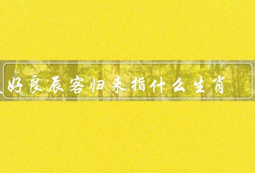 美好良辰客归来指什么生肖，寓意吉祥、代表忠诚和友善