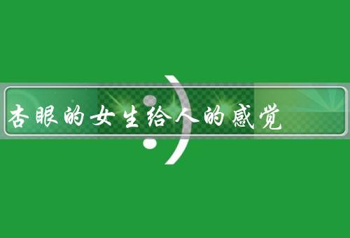 杏眼的女生给人的感觉（纯真可爱、温和体贴、独特魅力）