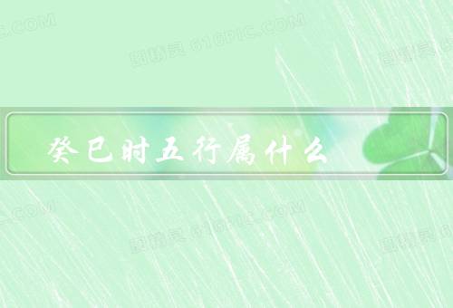 癸巳时五行属什么，属性、相生相克、搭配